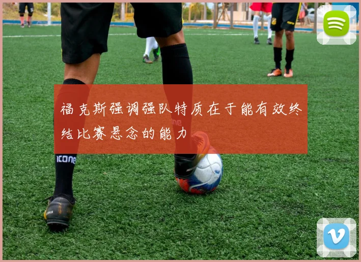 福克斯强调强队特质在于能有效终结比赛悬念的能力