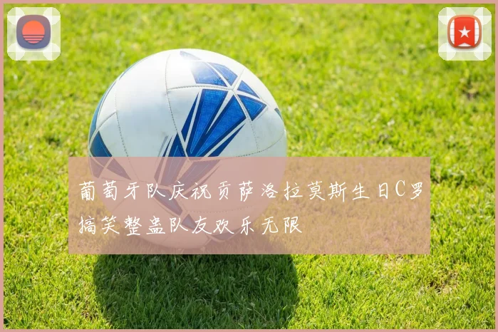 葡萄牙队庆祝贡萨洛拉莫斯生日C罗搞笑整蛊队友欢乐无限