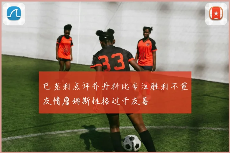 巴克利点评乔丹科比专注胜利不重友情詹姆斯性格过于友善