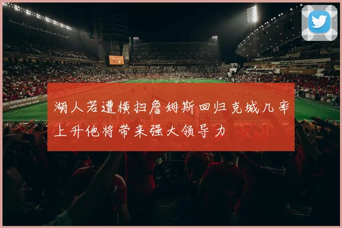 湖人若遭横扫詹姆斯回归克城几率上升他将带来强大领导力