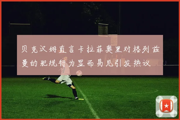 贝克汉姆直言卡拉菲奥里对格列兹曼的犯规行为显而易见引发热议