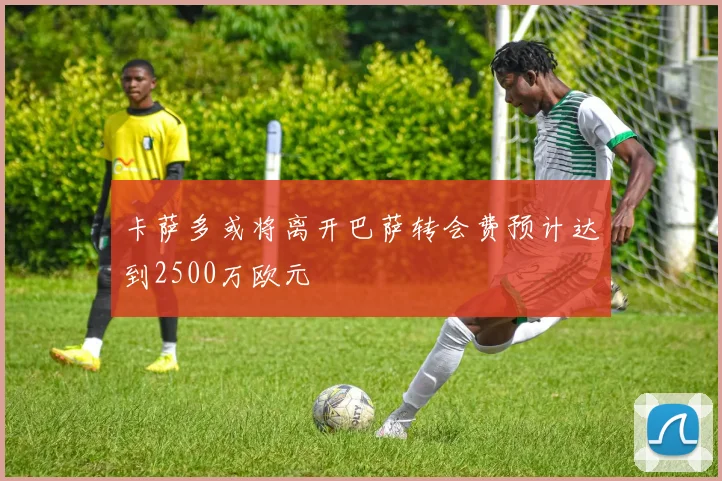 卡萨多或将离开巴萨转会费预计达到2500万欧元