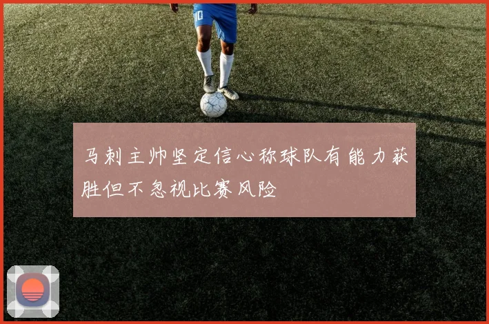 马刺主帅坚定信心称球队有能力获胜但不忽视比赛风险