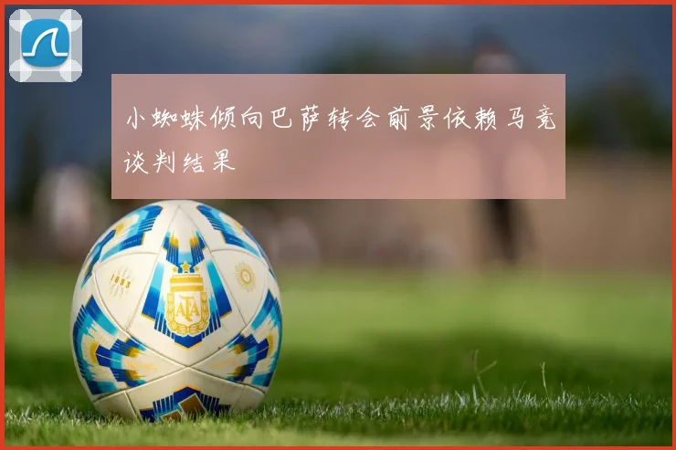 小蜘蛛倾向巴萨转会前景依赖马竞谈判结果