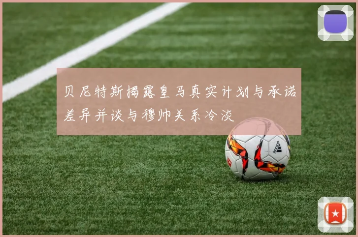 贝尼特斯揭露皇马真实计划与承诺差异并谈与穆帅关系冷淡