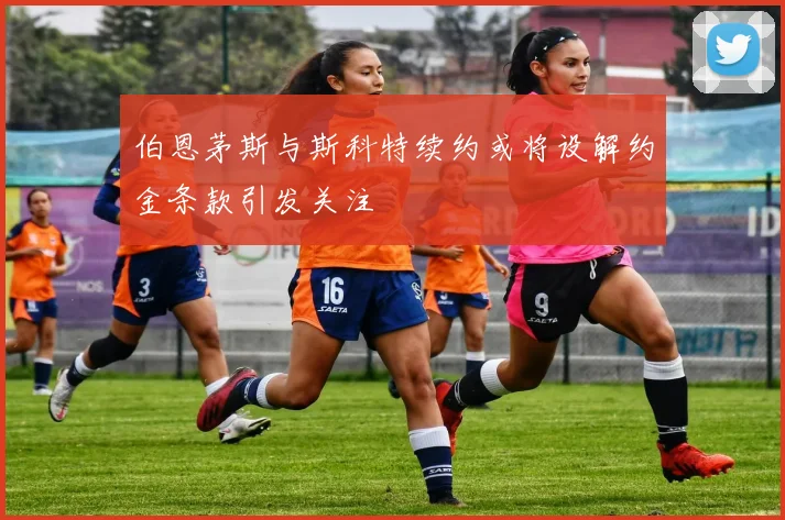 伯恩茅斯与斯科特续约或将设解约金条款引发关注