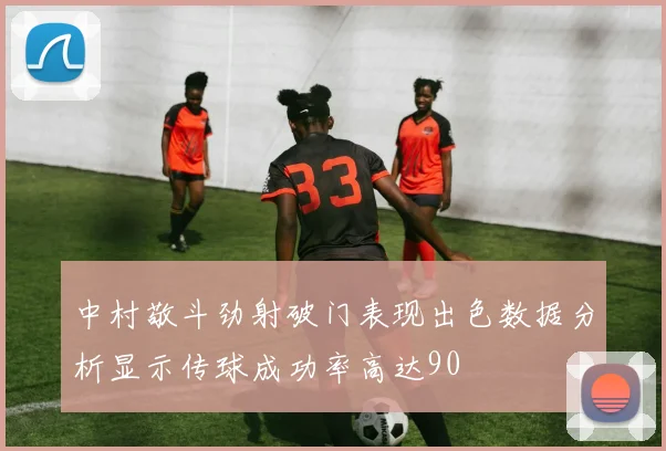 中村敬斗劲射破门表现出色数据分析显示传球成功率高达90