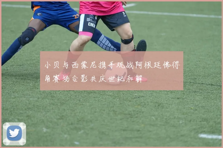 小贝与西蒙尼携手观战阿根廷佛得角赛场合影共庆世纪和解