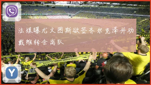 法媒曝尤文图斯欲签齐尔克泽并劝戴维转会离队
