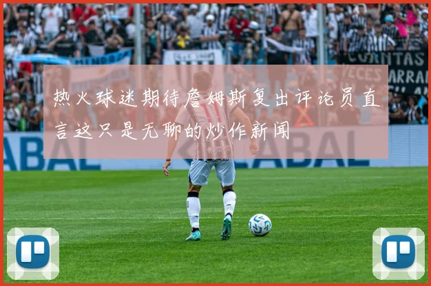 热火球迷期待詹姆斯复出评论员直言这只是无聊的炒作新闻