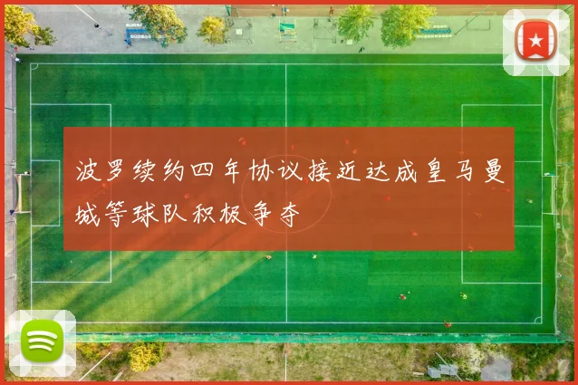 波罗续约四年协议接近达成皇马曼城等球队积极争夺