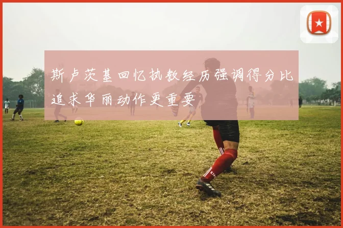 斯卢茨基回忆执教经历强调得分比追求华丽动作更重要