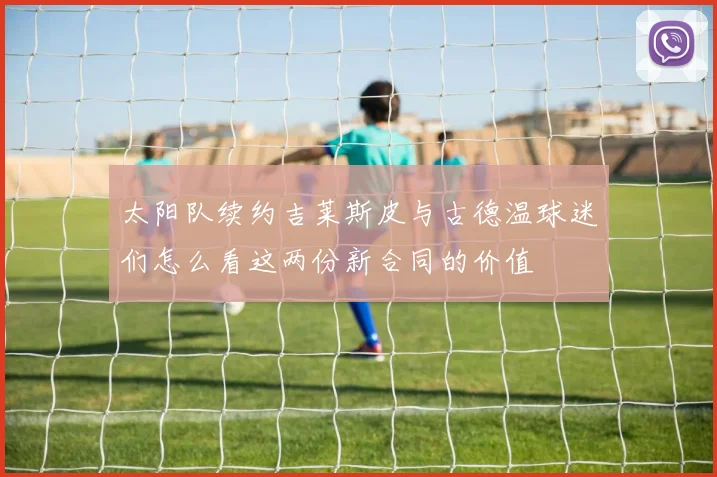 太阳队续约吉莱斯皮与古德温球迷们怎么看这两份新合同的价值