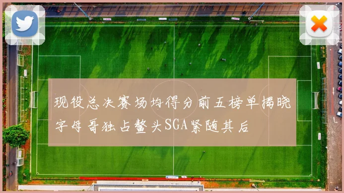 现役总决赛场均得分前五榜单揭晓字母哥独占鳌头SGA紧随其后