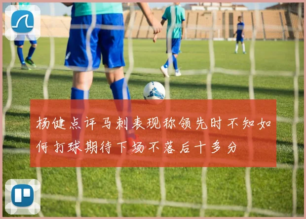 杨健点评马刺表现称领先时不知如何打球期待下场不落后十多分