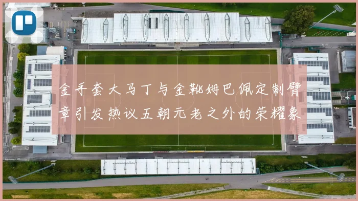 金手套大马丁与金靴姆巴佩定制臂章引发热议五朝元老之外的荣耀象征