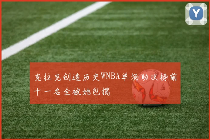 克拉克创造历史WNBA单场助攻榜前十一名全被她包揽