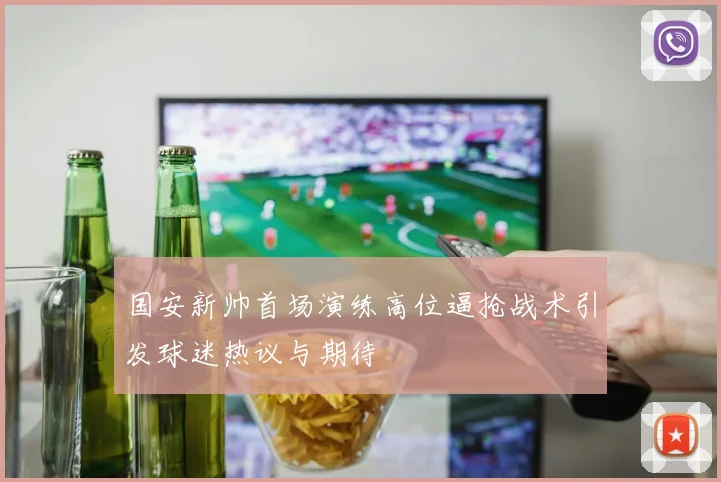 国安新帅首场演练高位逼抢战术引发球迷热议与期待