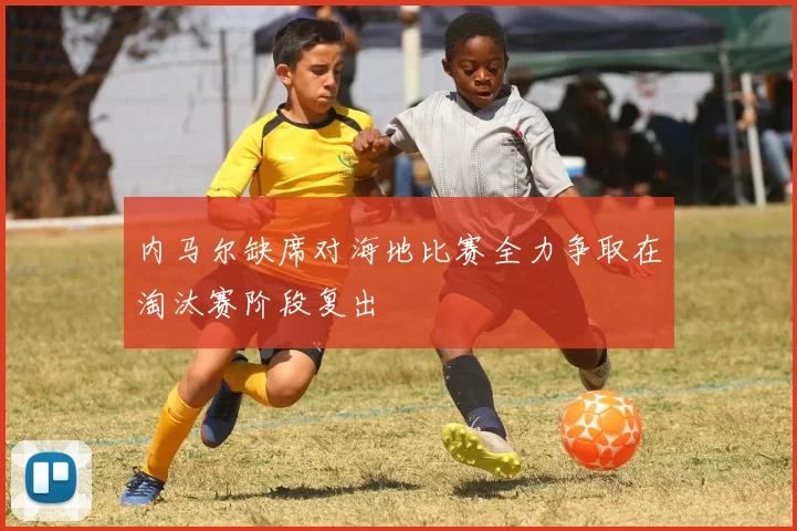 内马尔缺席对海地比赛全力争取在淘汰赛阶段复出